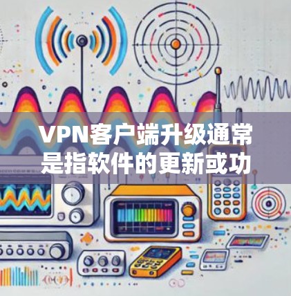 VPN客户端升级通常是指软件的更新或功能的增强，这可能包括安全性提升、用户体验优化、添加新功能等。以下是升级后的VPN客户端体验的一些关键点