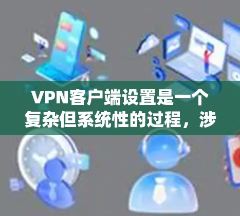 VPN客户端设置是一个复杂但系统性的过程，涉及多个步骤和设置。以下是一个详细的指南，帮助你逐步设置VPN客户端