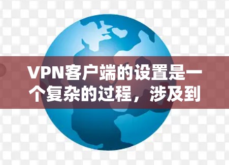 VPN客户端的设置是一个复杂的过程，涉及到多个步骤和参数。以下是一些基本的步骤和注意事项，可以帮助你更好地设置你的VPN客户端
