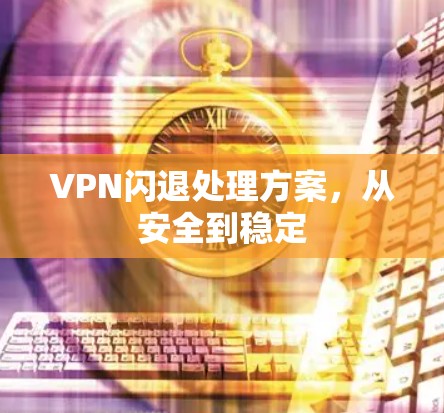 VPN闪退处理方案，从安全到稳定
