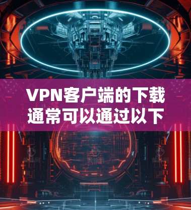 VPN客户端的下载通常可以通过以下几种方式完成
