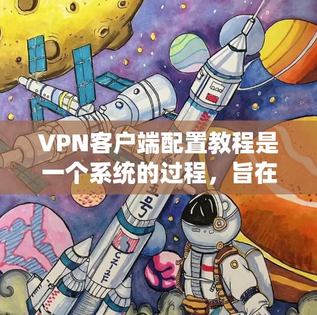 VPN客户端配置教程是一个系统的过程，旨在保护用户在安全网络中的访问。以下是一个结构化的指南，帮助你系统地完成配置