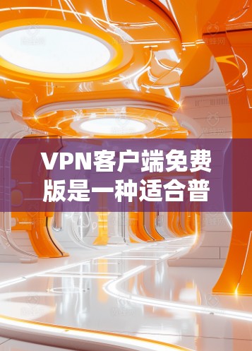 VPN客户端免费版是一种适合普通用户使用的软件，提供基本的VPN连接功能，如登录、访问目标服务器。以下是几个常见的免费版VPN客户端推荐
