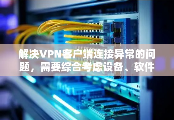 解决VPN客户端连接异常的问题，需要综合考虑设备、软件、网络等多方面的因素。以下是一步步的解决方案