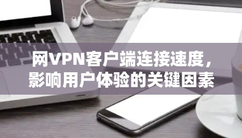 网VPN客户端连接速度，影响用户体验的关键因素