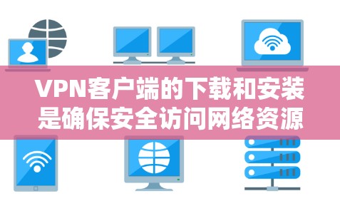 VPN客户端的下载和安装是确保安全访问网络资源的必经之路。以下是一些真实且可靠的品牌VPN客户端推荐，帮助您轻松享受网络服务