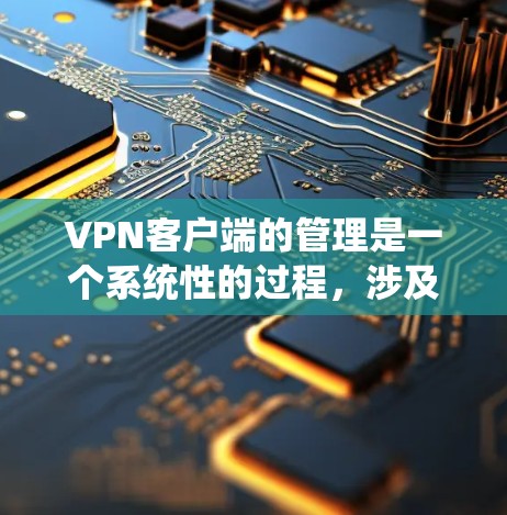 VPN客户端的管理是一个系统性的过程，涉及多个步骤和安全措施。以下是一个逐步的指南，帮助你理解和管理VPN客户端