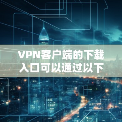 VPN客户端的下载入口可以通过以下方式找到