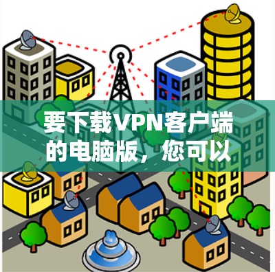 要下载VPN客户端的电脑版，您可以按照以下步骤进行操作