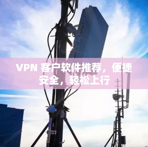 VPN 客户软件推荐，便捷安全，轻松上行