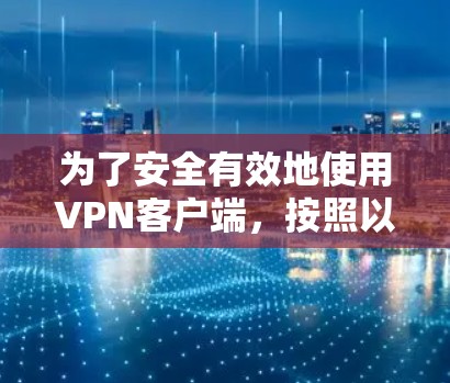 为了安全有效地使用VPN客户端，按照以下步骤操作