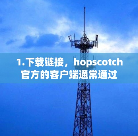 1.下载链接，hopscotch 官方的客户端通常通过 hopscotch 的官方网站或相关的第三方网站下载，而非官方商店。这些链接可能需要在 hopscotch 的官方应用商店中找到