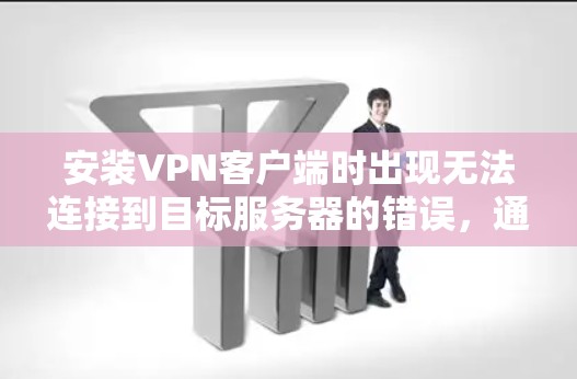 安装VPN客户端时出现无法连接到目标服务器的错误，通常是因为配置错误。以下是一步步的解决方案