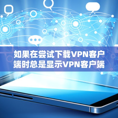 如果在尝试下载VPN客户端时总是显示VPN客户端未安装的提示，通常是因为客户端尚未安装。以下是逐步的解决方案