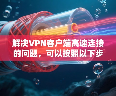 解决VPN客户端高速连接的问题，可以按照以下步骤进行