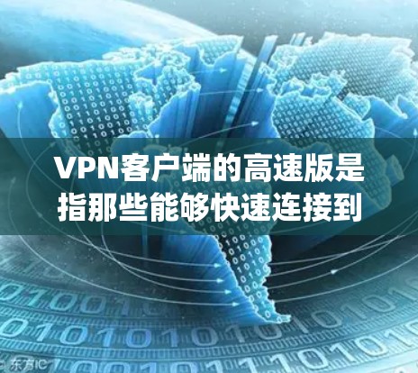 VPN客户端的高速版是指那些能够快速连接到远程服务器并提供流畅视频流或实时服务的客户端。这类客户端通常基于高速网络（如1Gbps以上）和先进的VPN协议来实现。以下是一些高速VPN客户端的推荐和特点