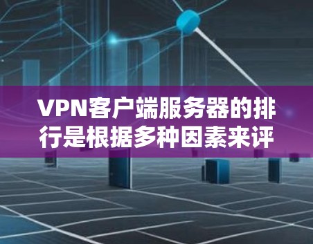 VPN客户端服务器的排行是根据多种因素来评估的，主要包括服务器的稳定性、响应时间、流量速度、安全性和地理位置分布等因素。以下是一些常见的评价标准和排名