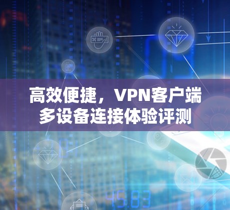 高效便捷，VPN客户端多设备连接体验评测