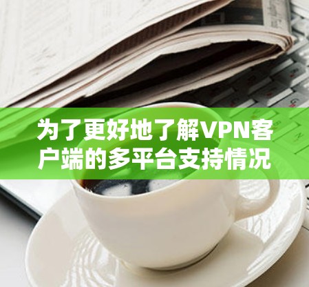 为了更好地了解VPN客户端的多平台支持情况，您可以按照以下步骤进行