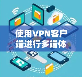使用VPN客户端进行多端体验测试是一个全面的过程，旨在评估VPN的连接速度、稳定性以及在不同设备上的表现。以下是详细的步骤指南和关键点