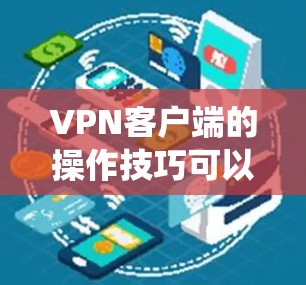 VPN客户端的操作技巧可以通过以下步骤系统地学习和掌握