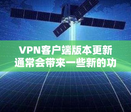 VPN客户端版本更新通常会带来一些新的功能、改进和性能提升。以下是一些可能的使用体验和更新内容，以及用户可能关心的点