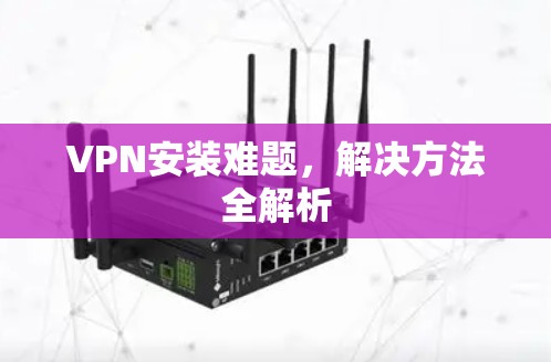 VPN安装难题，解决方法全解析