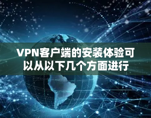 VPN客户端的安装体验可以从以下几个方面进行