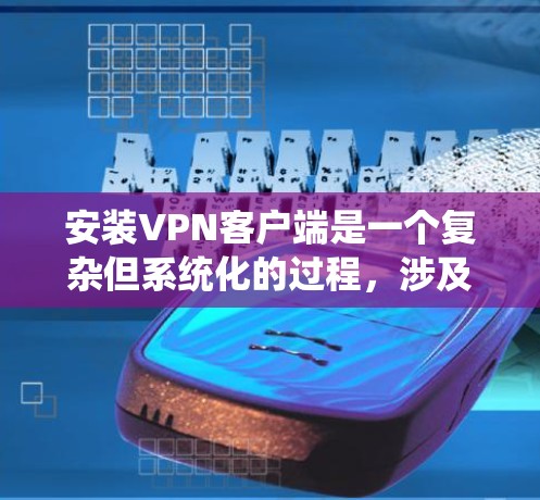 安装VPN客户端是一个复杂但系统化的过程，涉及多个步骤和设置。以下是一个详细的指南，帮助你顺利完成安装和设置