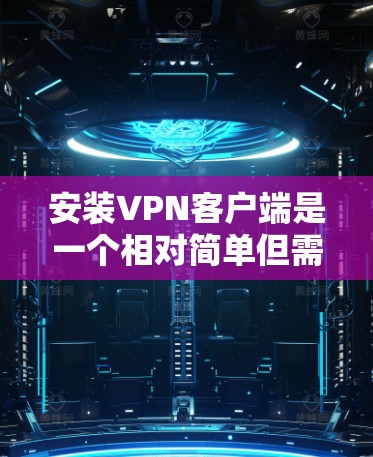 安装VPN客户端是一个相对简单但需要谨慎的过程，确保每一步都正确无误。以下是详细的安装步骤指南