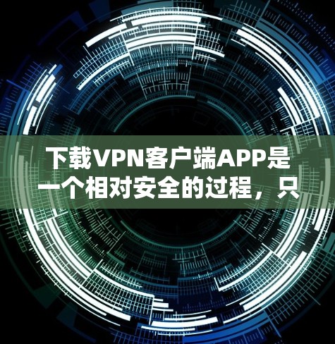 下载VPN客户端APP是一个相对安全的过程，只要选择了可靠的服务，按照步骤操作，可以避免一些常见的网络问题。以下是一些步骤指南，帮助你顺利安装和使用VPN客户端
