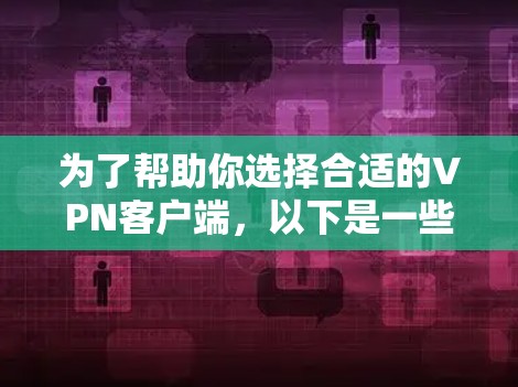 为了帮助你选择合适的VPN客户端，以下是一些推荐，根据你的使用习惯和需求进行选择
