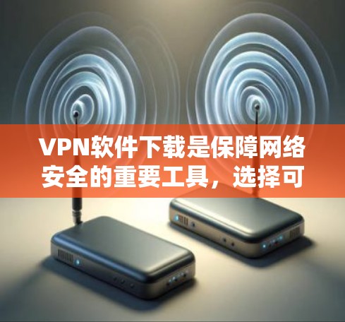 VPN软件下载是保障网络安全的重要工具，选择可靠的VPN软件对于保护个人和家庭的网络安全有重要意义。以下是一些常见的VPN软件推荐