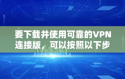 要下载并使用可靠的VPN连接版，可以按照以下步骤进行操作