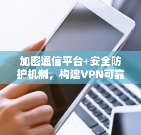 加密通信平台+安全防护机制，构建VPN可靠客户端