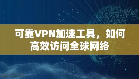 可靠VPN加速工具，如何高效访问全球网络