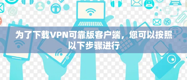 为了下载VPN可靠版客户端，您可以按照以下步骤进行