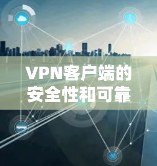 VPN客户端的安全性和可靠性是关键的，选择一个可靠的VPN客户端可以极大降低网络风险。以下是几个可靠的VPN客户端官网推荐