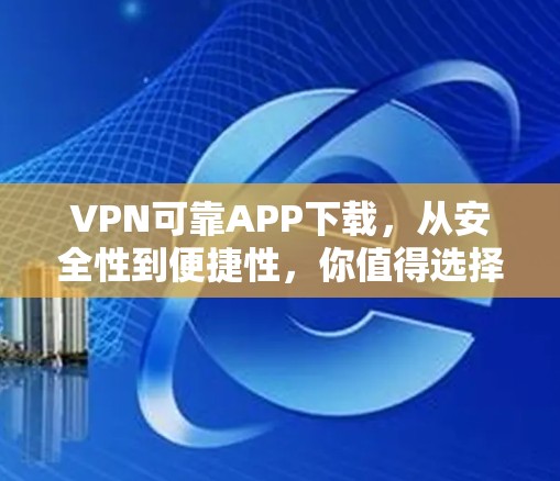 VPN可靠APP下载，从安全性到便捷性，你值得选择！
