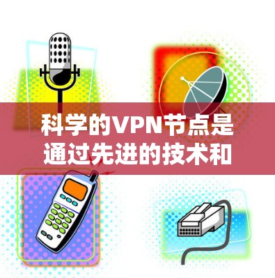 科学的VPN节点是通过先进的技术和数学方法构建的网络，旨在确保信息安全和传输高效。以下是对该主题的详细解释
