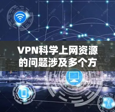 VPN科学上网资源的问题涉及多个方面，影响了用户的安全、研究自由和隐私。以下是详细的分析