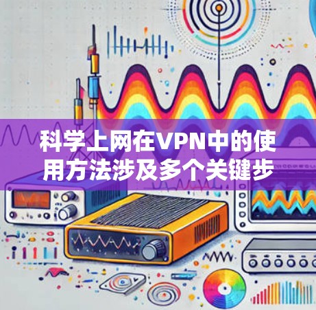 科学上网在VPN中的使用方法涉及多个关键步骤，旨在确保在安全的前提下访问和使用信息和资源。以下是对VPN科学上网方法的详细总结