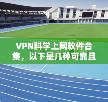 VPN科学上网软件合集，以下是几种可靠且可靠的 VPN 软件推荐，这些软件不仅功能强大，而且在安全性、兼容性和用户体验上都有很好的表现