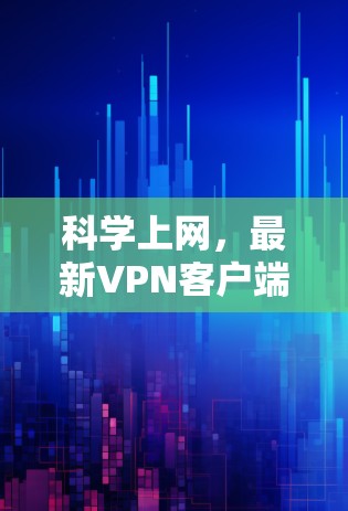 科学上网，最新VPN客户端，安全可靠，轻松上网