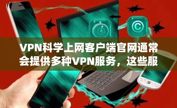 VPN科学上网客户端官网通常会提供多种VPN服务，这些服务包括但不限于D23、Scramble、Snyk、DeepStack等。以下是一些常见的VPN客户端网站和平台，供您参考