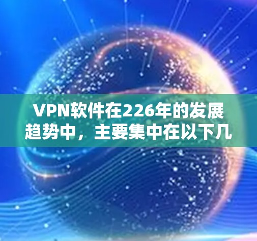 VPN软件在226年的发展趋势中，主要集中在以下几个方面