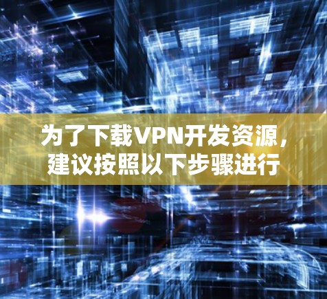 为了下载VPN开发资源，建议按照以下步骤进行