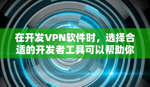 在开发VPN软件时，选择合适的开发者工具可以帮助你快速上手、高效开发。以下是一些常见的VPN开发者工具及其特点，供你参考