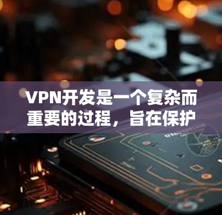VPN开发是一个复杂而重要的过程，旨在保护用户隐私并提供安全的网络环境。以下是对VPN开发的详细步骤和关键点的总结