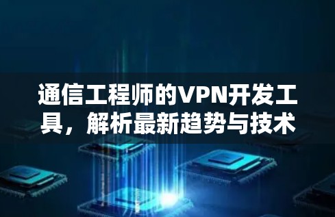 通信工程师的VPN开发工具，解析最新趋势与技术挑战
